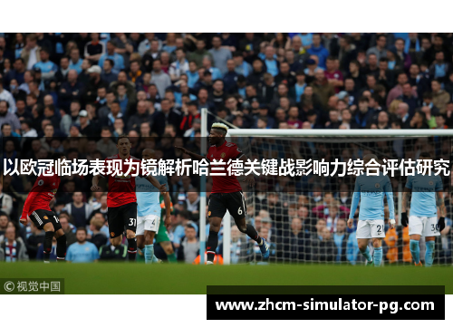 以欧冠临场表现为镜解析哈兰德关键战影响力综合评估研究