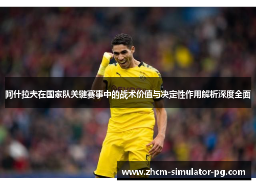 阿什拉夫在国家队关键赛事中的战术价值与决定性作用解析深度全面