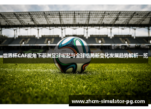 世界杯CAF视角下非洲足球崛起与全球格局新变化发展趋势解析一览
