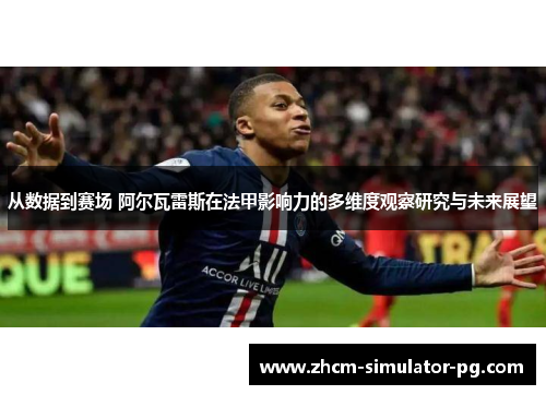 从数据到赛场 阿尔瓦雷斯在法甲影响力的多维度观察研究与未来展望