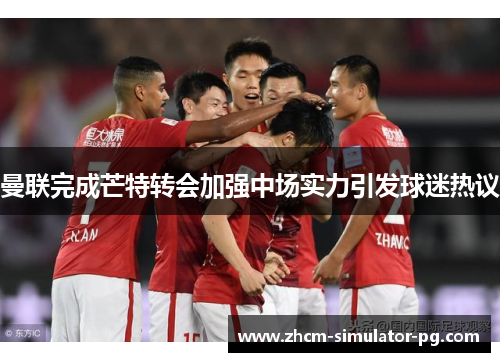 曼联完成芒特转会加强中场实力引发球迷热议