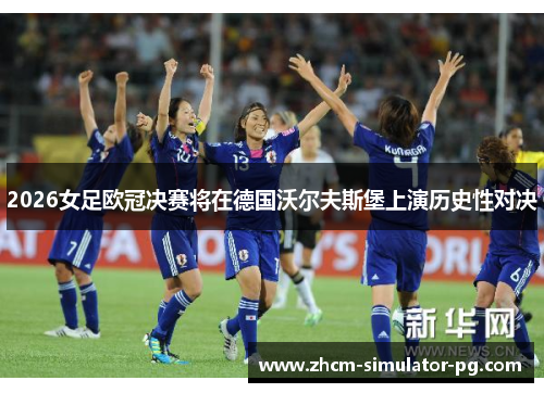 2026女足欧冠决赛将在德国沃尔夫斯堡上演历史性对决