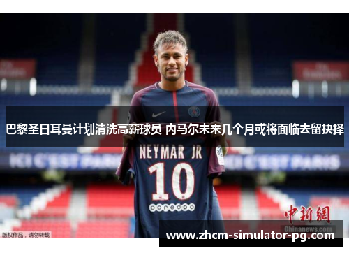 巴黎圣日耳曼计划清洗高薪球员 内马尔未来几个月或将面临去留抉择